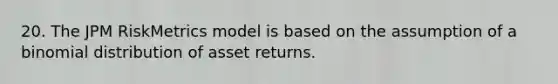 20. The JPM RiskMetrics model is based on the assumption of a binomial distribution of asset returns.