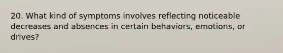 20. What kind of symptoms involves reflecting noticeable decreases and absences in certain behaviors, emotions, or drives?