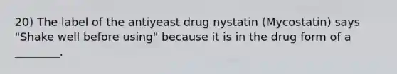 20) The label of the antiyeast drug nystatin (Mycostatin) says "Shake well before using" because it is in the drug form of a ________.