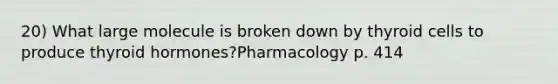 20) What large molecule is broken down by thyroid cells to produce thyroid hormones?Pharmacology p. 414