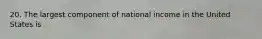 20. The largest component of national income in the United States is