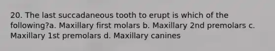 20. The last succadaneous tooth to erupt is which of the following?a. Maxillary first molars b. Maxillary 2nd premolars c. Maxillary 1st premolars d. Maxillary canines