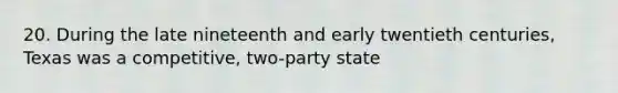 20. During the late nineteenth and early twentieth centuries, Texas was a competitive, two-party state