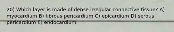 20) Which layer is made of dense irregular <a href='https://www.questionai.com/knowledge/kYDr0DHyc8-connective-tissue' class='anchor-knowledge'>connective tissue</a>? A) myocardium B) fibrous pericardium C) epicardium D) serous pericardium E) endocardium