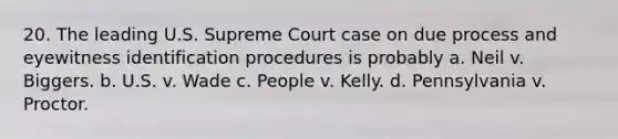 20. The leading U.S. Supreme Court case on due process and eyewitness identification procedures is probably a. Neil v. Biggers. b. U.S. v. Wade c. People v. Kelly. d. Pennsylvania v. Proctor.