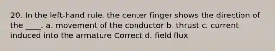 20. In the left-hand rule, the center finger shows the direction of the ____. a. movement of the conductor b. thrust c. current induced into the armature Correct d. field flux