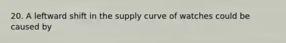 20. A leftward shift in the supply curve of watches could be caused by