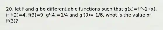 20. let f and g be differentiable functions such that g(x)=f^-1 (x). if f(2)=4, f(3)=9, g'(4)=1/4 and g'(9)= 1/6, what is the value of f'(3)?