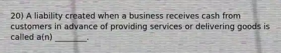 20) A liability created when a business receives cash from customers in advance of providing services or delivering goods is called a(n) ________.