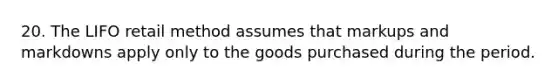 20. The LIFO retail method assumes that markups and markdowns apply only to the goods purchased during the period.