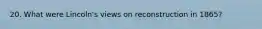 20. What were Lincoln's views on reconstruction in 1865?
