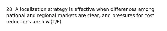 20. A localization strategy is effective when differences among national and regional markets are clear, and pressures for cost reductions are low.(T/F)