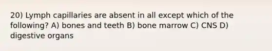 20) Lymph capillaries are absent in all except which of the following? A) bones and teeth B) bone marrow C) CNS D) digestive organs