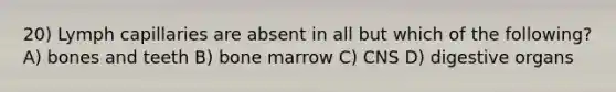 20) Lymph capillaries are absent in all but which of the following? A) bones and teeth B) bone marrow C) CNS D) digestive organs