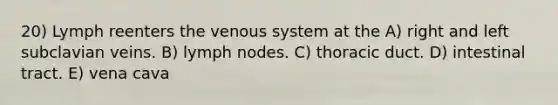 20) Lymph reenters the venous system at the A) right and left subclavian veins. B) lymph nodes. C) thoracic duct. D) intestinal tract. E) vena cava