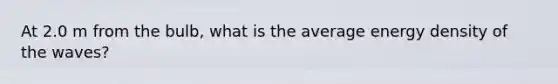 At 2.0 m from the bulb, what is the average energy density of the waves?