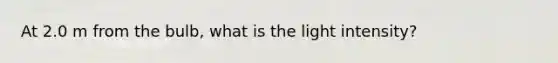 At 2.0 m from the bulb, what is the light intensity?