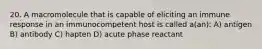 20. A macromolecule that is capable of eliciting an immune response in an immunocompetent host is called a(an): A) antigen B) antibody C) hapten D) acute phase reactant