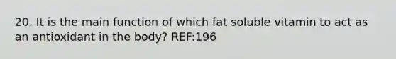 20. It is the main function of which fat soluble vitamin to act as an antioxidant in the body? REF:196