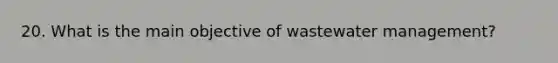 20. What is the main objective of wastewater management?