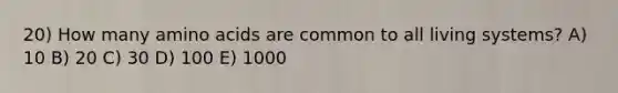 20) How many amino acids are common to all living systems? A) 10 B) 20 C) 30 D) 100 E) 1000
