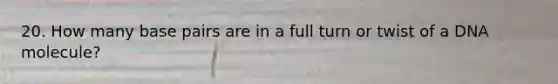 20. How many base pairs are in a full turn or twist of a DNA molecule?