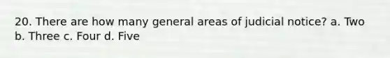 20. There are how many general areas of judicial notice? a. Two b. Three c. Four d. Five