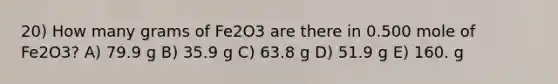 20) How many grams of Fe2O3 are there in 0.500 mole of Fe2O3? A) 79.9 g B) 35.9 g C) 63.8 g D) 51.9 g E) 160. g