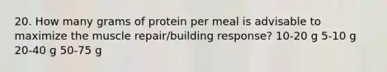 20. How many grams of protein per meal is advisable to maximize the muscle repair/building response? 10-20 g 5-10 g 20-40 g 50-75 g