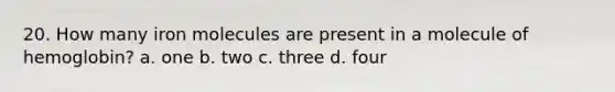 20. How many iron molecules are present in a molecule of hemoglobin? a. one b. two c. three d. four