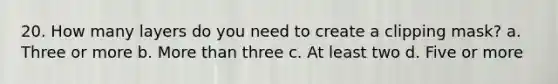 20. How many layers do you need to create a clipping mask? a. Three or more b. More than three c. At least two d. Five or more