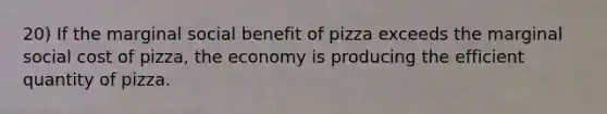 20) If the marginal social benefit of pizza exceeds the marginal social cost of pizza, the economy is producing the efficient quantity of pizza.