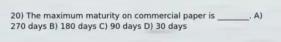 20) The maximum maturity on commercial paper is ________. A) 270 days B) 180 days C) 90 days D) 30 days