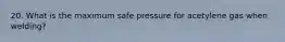 20. What is the maximum safe pressure for acetylene gas when welding?