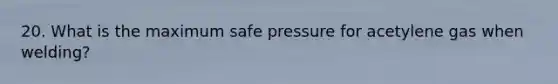 20. What is the maximum safe pressure for acetylene gas when welding?