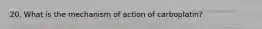 20. What is the mechanism of action of carboplatin?