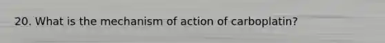 20. What is the mechanism of action of carboplatin?