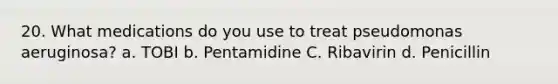 20. What medications do you use to treat pseudomonas aeruginosa? a. TOBI b. Pentamidine C. Ribavirin d. Penicillin