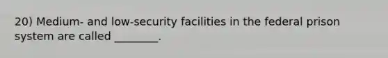 20) Medium- and low-security facilities in the federal prison system are called ________.