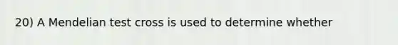 20) A Mendelian test cross is used to determine whether