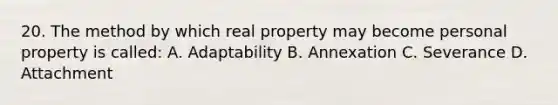 20. The method by which real property may become personal property is called: A. Adaptability B. Annexation C. Severance D. Attachment