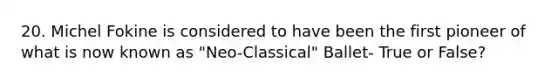 20. Michel Fokine is considered to have been the first pioneer of what is now known as "Neo-Classical" Ballet- True or False?