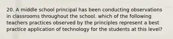 20. A middle school principal has been conducting observations in classrooms throughout the school. which of the following teachers practices observed by the principles represent a best practice application of technology for the students at this level?