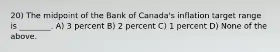 20) The midpoint of the Bank of Canada's inflation target range is ________. A) 3 percent B) 2 percent C) 1 percent D) None of the above.