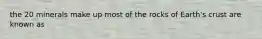 the 20 minerals make up most of the rocks of Earth's crust are known as