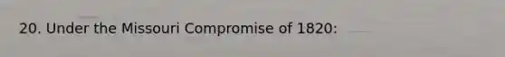 20. Under the Missouri Compromise of 1820: