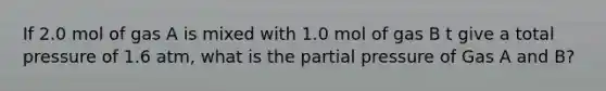 If 2.0 mol of gas A is mixed with 1.0 mol of gas B t give a total pressure of 1.6 atm, what is the partial pressure of Gas A and B?