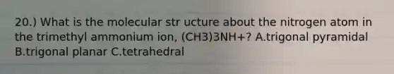 20.) What is the molecular str ucture about the nitrogen atom in the trimethyl ammonium ion, (CH3)3NH+? A.trigonal pyramidal B.trigonal planar C.tetrahedral