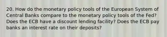 20. How do the monetary policy tools of the European System of Central Banks compare to the monetary policy tools of the Fed? Does the ECB have a discount lending facility? Does the ECB pay banks an interest rate on their deposits?