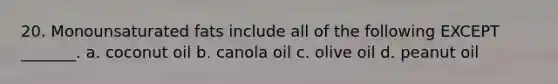 20. Monounsaturated fats include all of the following EXCEPT _______. a. coconut oil b. canola oil c. olive oil d. peanut oil